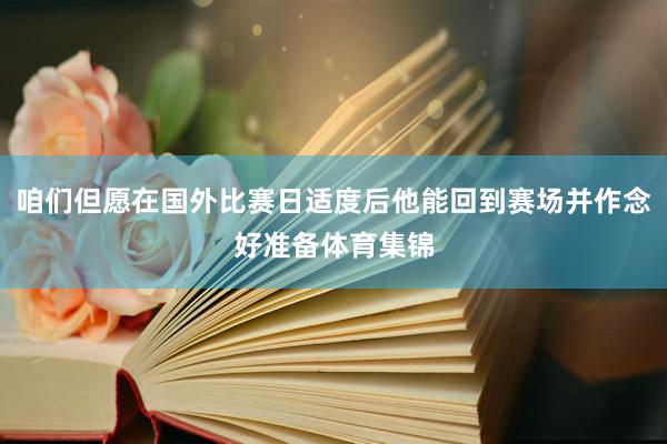 咱们但愿在国外比赛日适度后他能回到赛场并作念好准备体育集锦