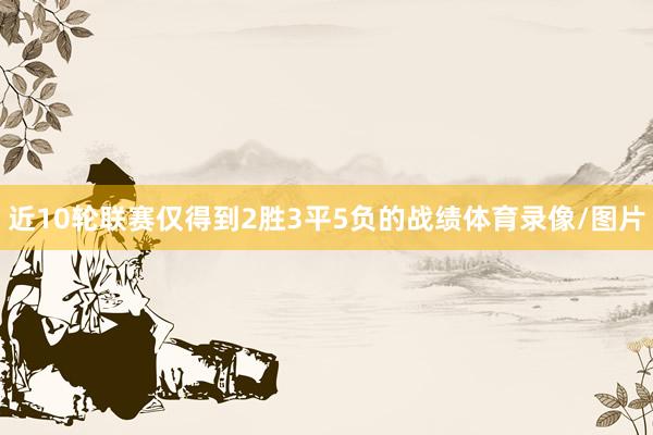 近10轮联赛仅得到2胜3平5负的战绩体育录像/图片