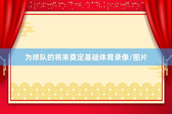 为球队的将来奠定基础体育录像/图片