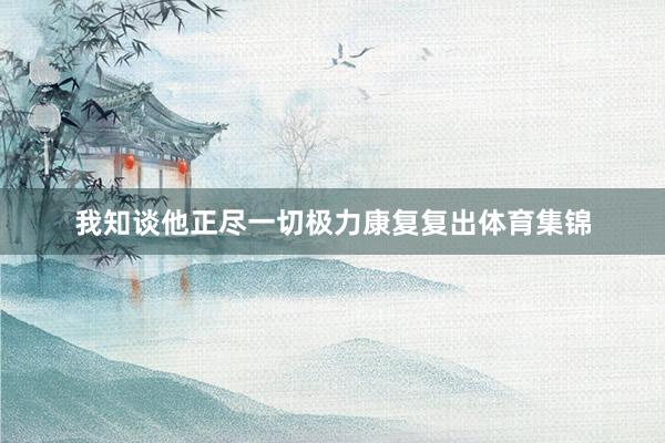 我知谈他正尽一切极力康复复出体育集锦