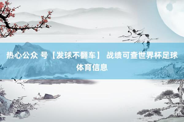 热心公众 号【发球不翻车】 战绩可查世界杯足球体育信息