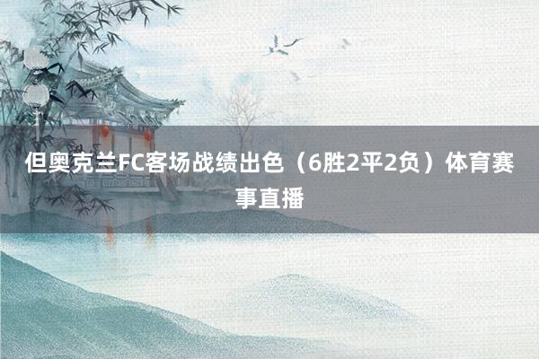 但奥克兰FC客场战绩出色（6胜2平2负）体育赛事直播
