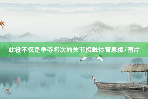 此役不仅是争夺名次的关节接触体育录像/图片
