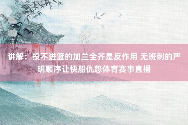 讲解：投不进篮的加兰全齐是反作用 无班刺的严明顺序让快船仇怨体育赛事直播