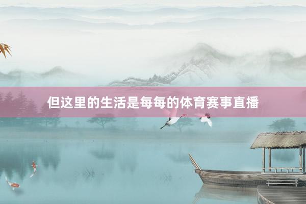 但这里的生活是每每的体育赛事直播