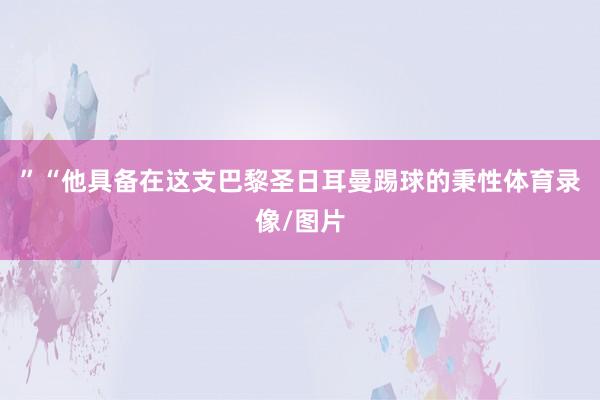 ”“他具备在这支巴黎圣日耳曼踢球的秉性体育录像/图片