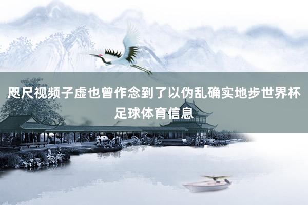 咫尺视频子虚也曾作念到了以伪乱确实地步世界杯足球体育信息