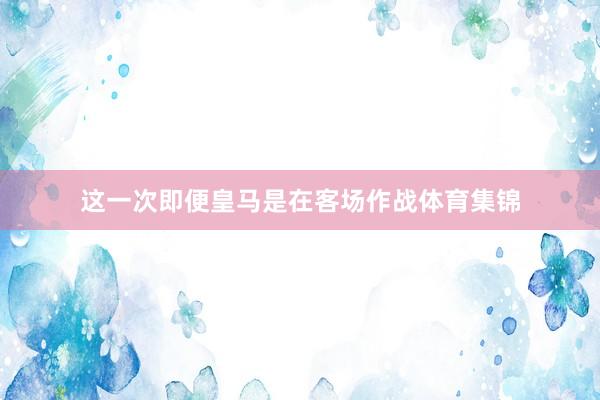 这一次即便皇马是在客场作战体育集锦