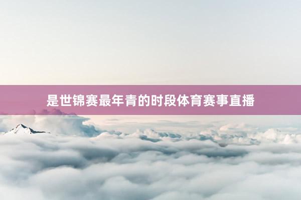 是世锦赛最年青的时段体育赛事直播