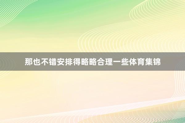 那也不错安排得略略合理一些体育集锦
