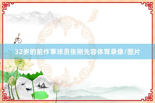 32岁的前作事球员张刚先容体育录像/图片
