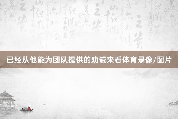 已经从他能为团队提供的劝诫来看体育录像/图片
