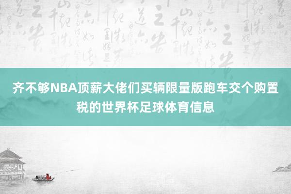 齐不够NBA顶薪大佬们买辆限量版跑车交个购置税的世界杯足球体育信息