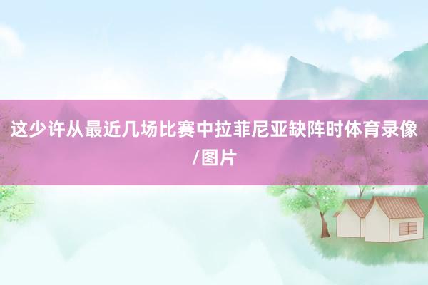 这少许从最近几场比赛中拉菲尼亚缺阵时体育录像/图片