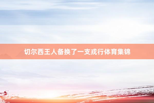 切尔西王人备换了一支戎行体育集锦