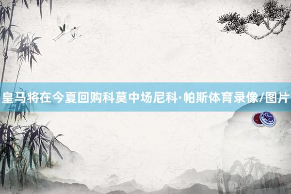 皇马将在今夏回购科莫中场尼科·帕斯体育录像/图片