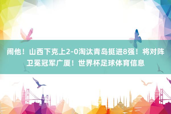 闹他！山西下克上2-0淘汰青岛挺进8强！将对阵卫冕冠军广厦！世界杯足球体育信息