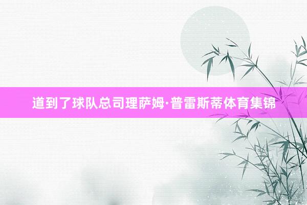 道到了球队总司理萨姆·普雷斯蒂体育集锦