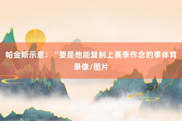 帕金斯示意:“要是他能复制上赛季作念的事体育录像/图片