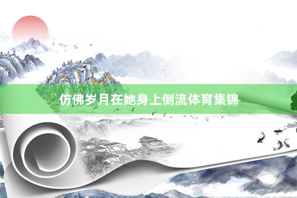 仿佛岁月在她身上倒流体育集锦