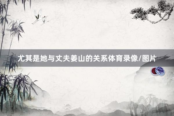 尤其是她与丈夫姜山的关系体育录像/图片
