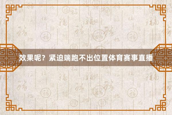 效果呢?紧迫端跑不出位置体育赛事直播