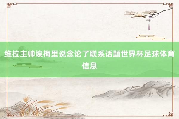 维拉主帅埃梅里说念论了联系话题世界杯足球体育信息