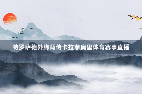 特罗萨德外脚背传卡拉菲奥里体育赛事直播