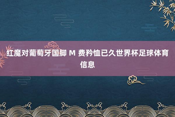 红魔对葡萄牙国脚 M 费矜恤已久世界杯足球体育信息