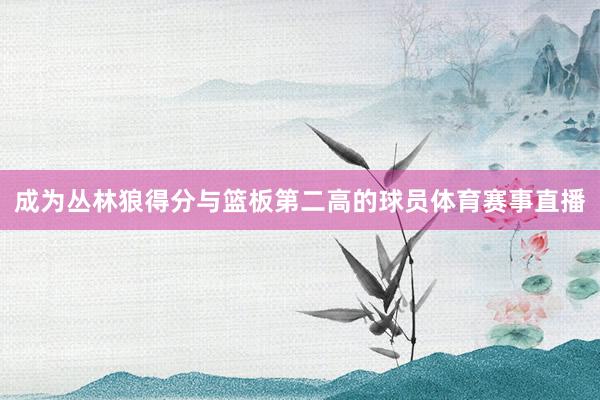 成为丛林狼得分与篮板第二高的球员体育赛事直播