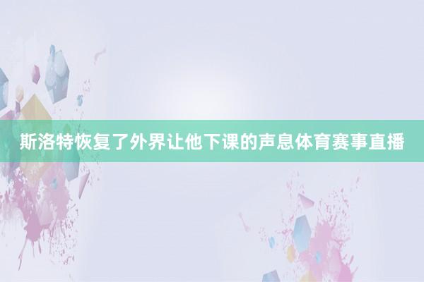 斯洛特恢复了外界让他下课的声息体育赛事直播