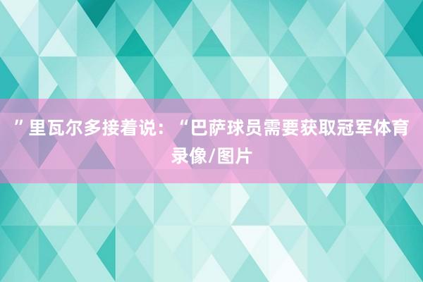 ”里瓦尔多接着说：“巴萨球员需要获取冠军体育录像/图片