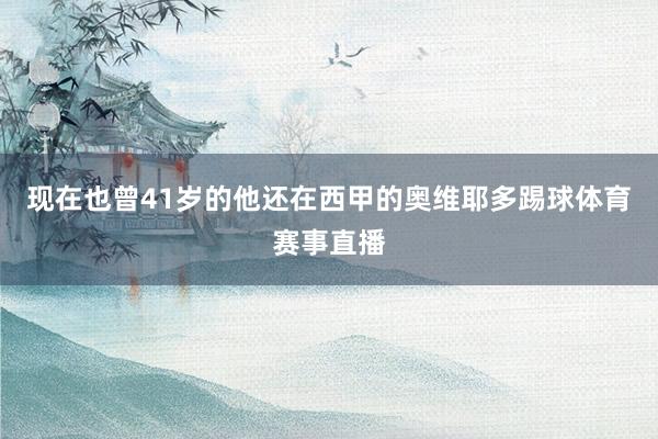现在也曾41岁的他还在西甲的奥维耶多踢球体育赛事直播
