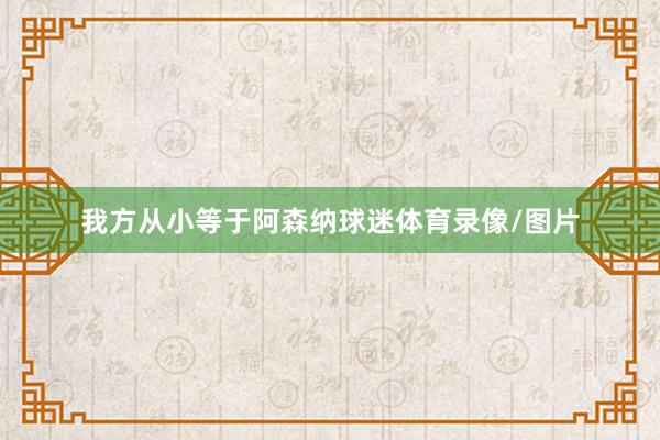 我方从小等于阿森纳球迷体育录像/图片