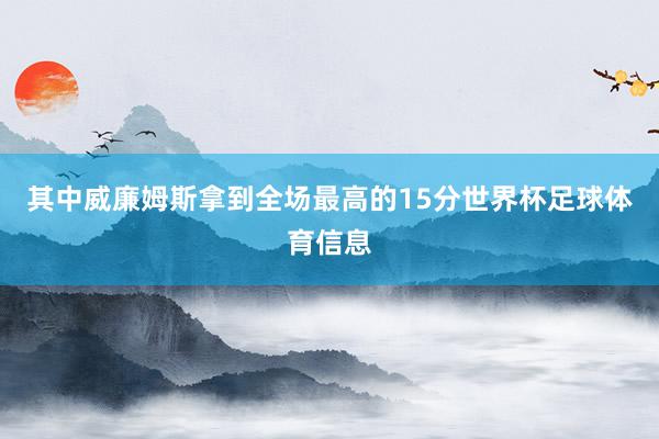 其中威廉姆斯拿到全场最高的15分世界杯足球体育信息