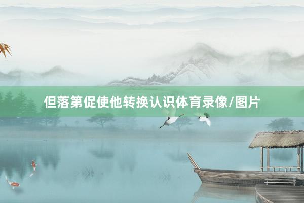 但落第促使他转换认识体育录像/图片