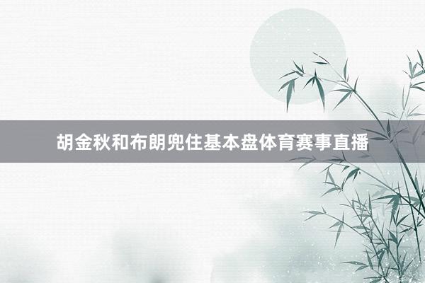 胡金秋和布朗兜住基本盘体育赛事直播