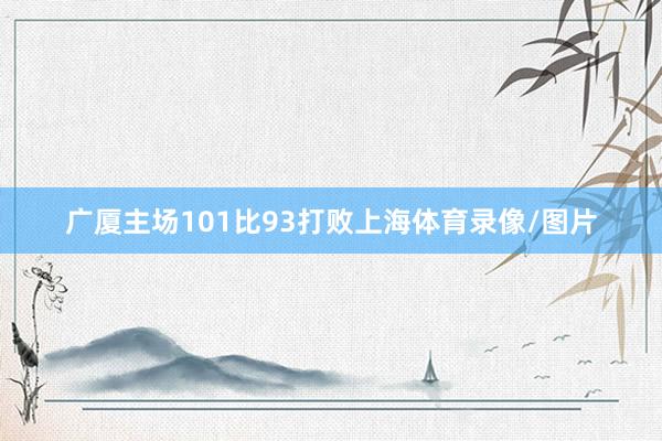 广厦主场101比93打败上海体育录像/图片