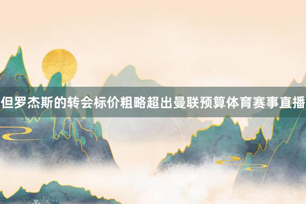 但罗杰斯的转会标价粗略超出曼联预算体育赛事直播