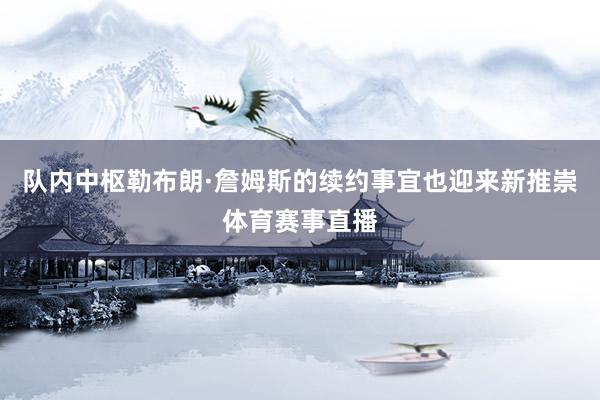 队内中枢勒布朗·詹姆斯的续约事宜也迎来新推崇体育赛事直播
