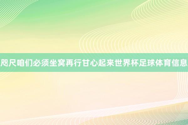 咫尺咱们必须坐窝再行甘心起来世界杯足球体育信息