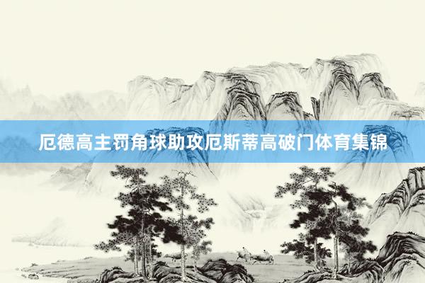 厄德高主罚角球助攻厄斯蒂高破门体育集锦
