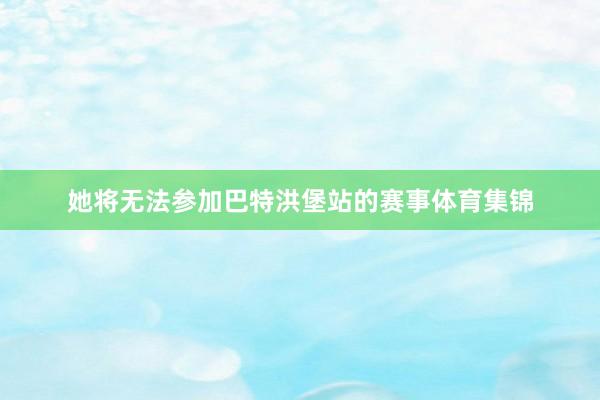 她将无法参加巴特洪堡站的赛事体育集锦