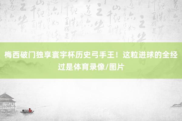 梅西破门独享寰宇杯历史弓手王！这粒进球的全经过是体育录像/图片