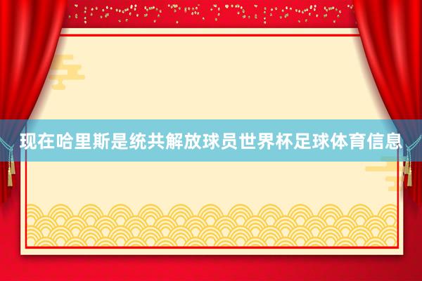 现在哈里斯是统共解放球员世界杯足球体育信息