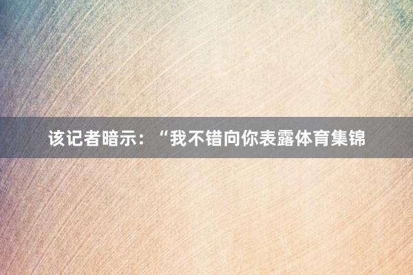该记者暗示：“我不错向你表露体育集锦