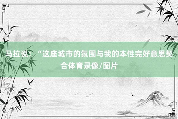 马拉说:“这座城市的氛围与我的本性完好意思契合体育录像/图片
