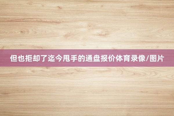 但也拒却了迄今甩手的通盘报价体育录像/图片